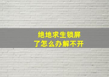 绝地求生锁屏了怎么办解不开