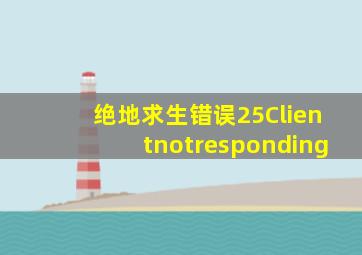 绝地求生错误25Clientnotresponding