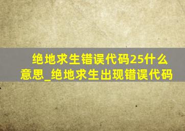 绝地求生错误代码25什么意思_绝地求生出现错误代码