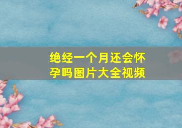 绝经一个月还会怀孕吗图片大全视频