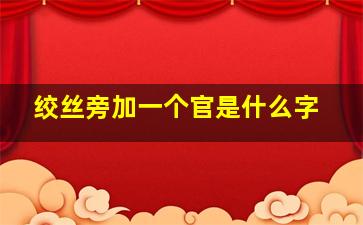 绞丝旁加一个官是什么字