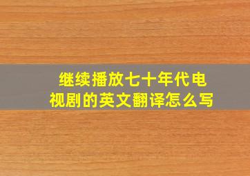 继续播放七十年代电视剧的英文翻译怎么写