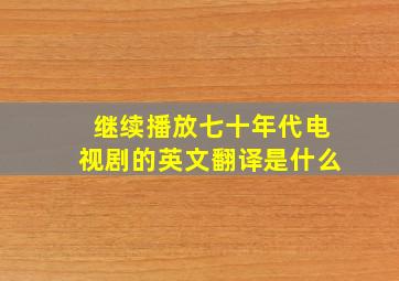 继续播放七十年代电视剧的英文翻译是什么