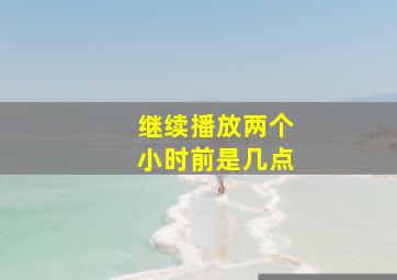 继续播放两个小时前是几点