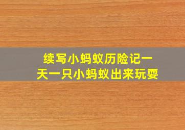 续写小蚂蚁历险记一天一只小蚂蚁出来玩耍