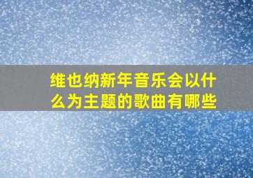 维也纳新年音乐会以什么为主题的歌曲有哪些