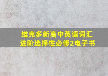 维克多新高中英语词汇进阶选择性必修2电子书