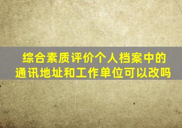 综合素质评价个人档案中的通讯地址和工作单位可以改吗