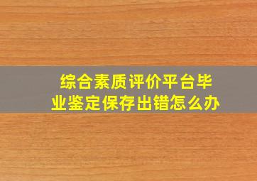 综合素质评价平台毕业鉴定保存出错怎么办