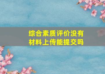 综合素质评价没有材料上传能提交吗