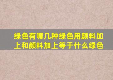 绿色有哪几种绿色用颜料加上和颜料加上等于什么绿色