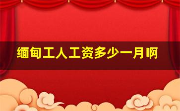 缅甸工人工资多少一月啊