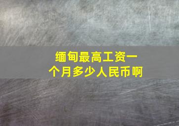 缅甸最高工资一个月多少人民币啊