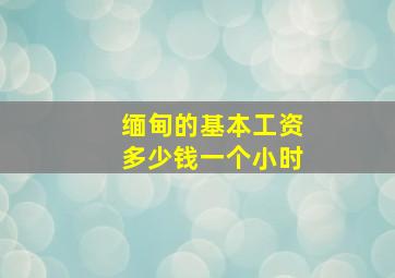 缅甸的基本工资多少钱一个小时