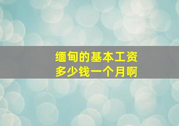 缅甸的基本工资多少钱一个月啊