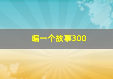 编一个故事300