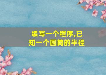 编写一个程序,已知一个圆筒的半径