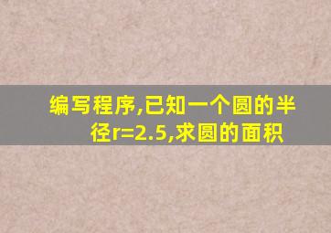 编写程序,已知一个圆的半径r=2.5,求圆的面积