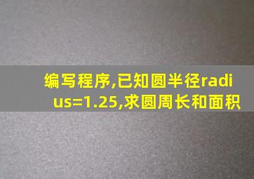 编写程序,已知圆半径radius=1.25,求圆周长和面积