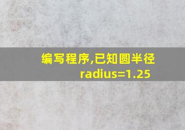 编写程序,已知圆半径radius=1.25