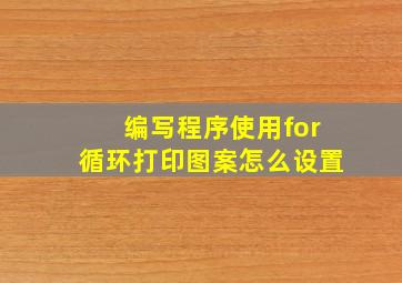 编写程序使用for循环打印图案怎么设置