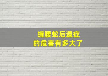 缠腰蛇后遗症的危害有多大了