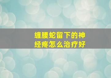 缠腰蛇留下的神经疼怎么治疗好