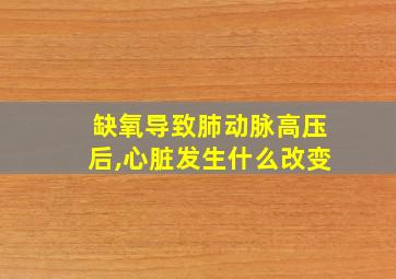 缺氧导致肺动脉高压后,心脏发生什么改变