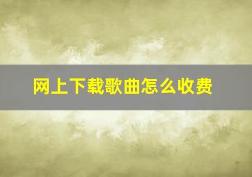 网上下载歌曲怎么收费