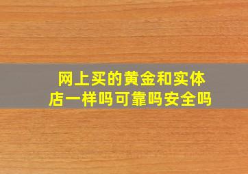 网上买的黄金和实体店一样吗可靠吗安全吗