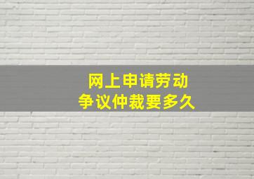 网上申请劳动争议仲裁要多久