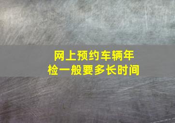 网上预约车辆年检一般要多长时间