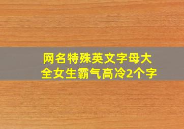 网名特殊英文字母大全女生霸气高冷2个字