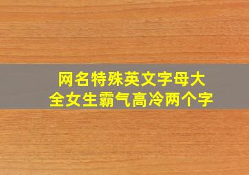 网名特殊英文字母大全女生霸气高冷两个字