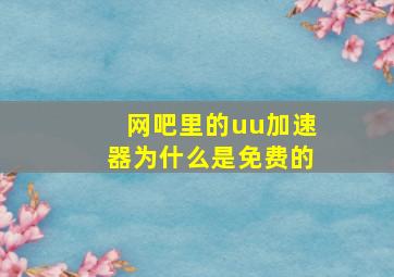 网吧里的uu加速器为什么是免费的