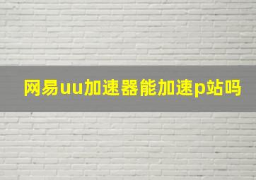 网易uu加速器能加速p站吗