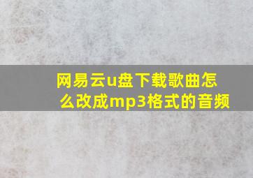 网易云u盘下载歌曲怎么改成mp3格式的音频