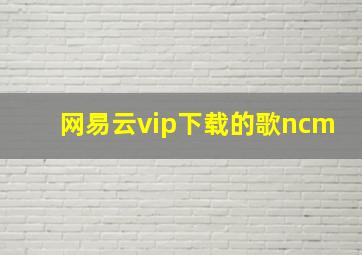 网易云vip下载的歌ncm