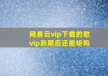 网易云vip下载的歌vip到期后还能听吗