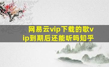 网易云vip下载的歌vip到期后还能听吗知乎