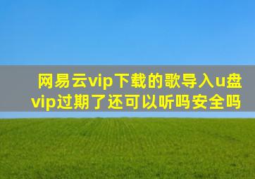 网易云vip下载的歌导入u盘vip过期了还可以听吗安全吗