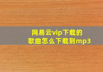 网易云vip下载的歌曲怎么下载到mp3