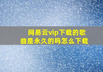 网易云vip下载的歌曲是永久的吗怎么下载