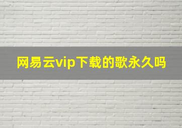 网易云vip下载的歌永久吗