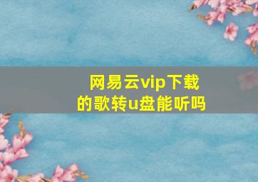 网易云vip下载的歌转u盘能听吗