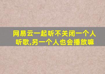 网易云一起听不关闭一个人听歌,另一个人也会播放嘛