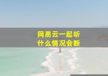 网易云一起听什么情况会断