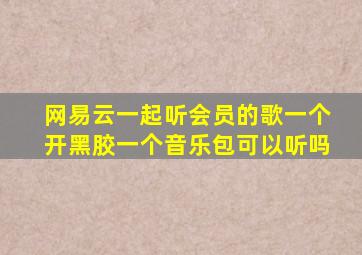 网易云一起听会员的歌一个开黑胶一个音乐包可以听吗