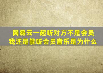 网易云一起听对方不是会员我还是能听会员音乐是为什么