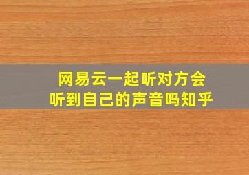 网易云一起听对方会听到自己的声音吗知乎